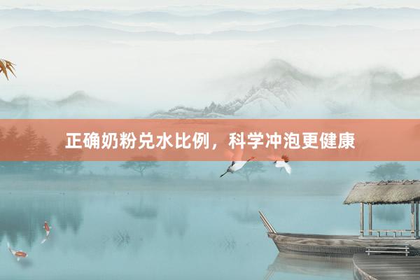 正确奶粉兑水比例，科学冲泡更健康