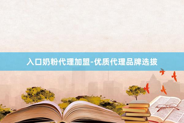 入口奶粉代理加盟-优质代理品牌选拔